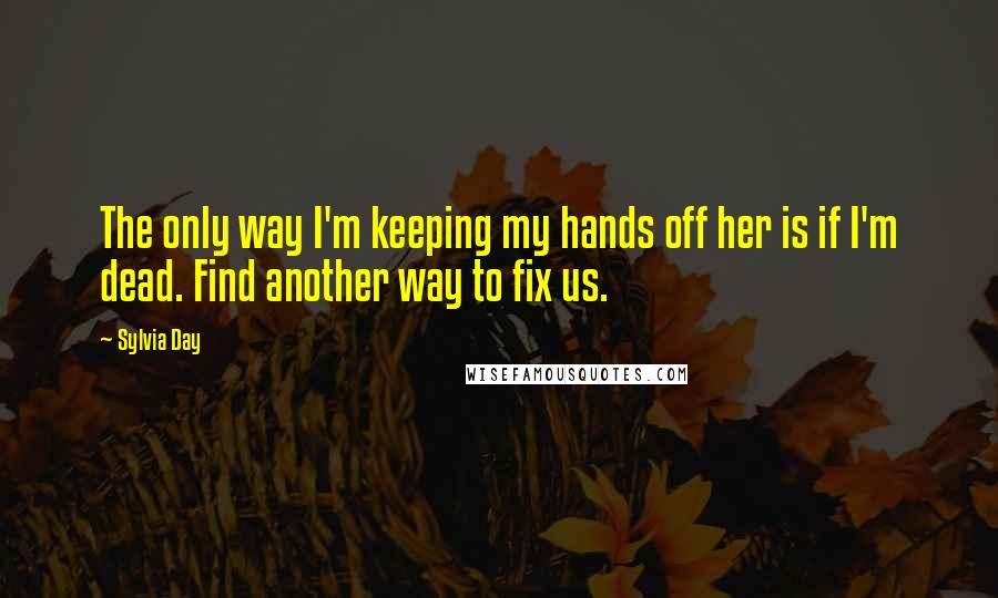 Sylvia Day Quotes: The only way I'm keeping my hands off her is if I'm dead. Find another way to fix us.