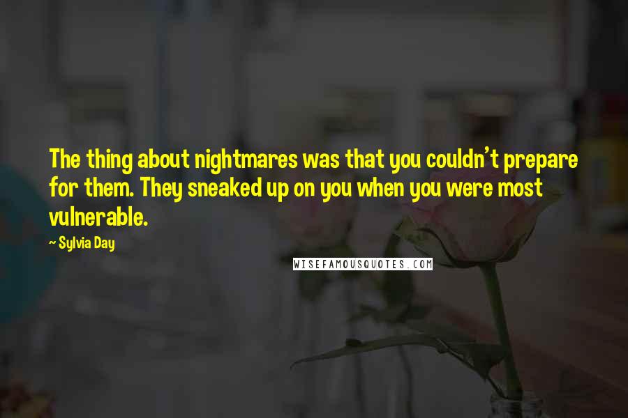 Sylvia Day Quotes: The thing about nightmares was that you couldn't prepare for them. They sneaked up on you when you were most vulnerable.