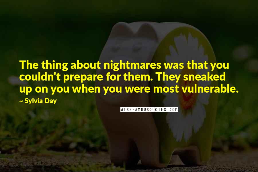 Sylvia Day Quotes: The thing about nightmares was that you couldn't prepare for them. They sneaked up on you when you were most vulnerable.