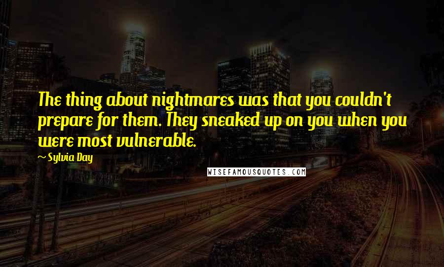 Sylvia Day Quotes: The thing about nightmares was that you couldn't prepare for them. They sneaked up on you when you were most vulnerable.