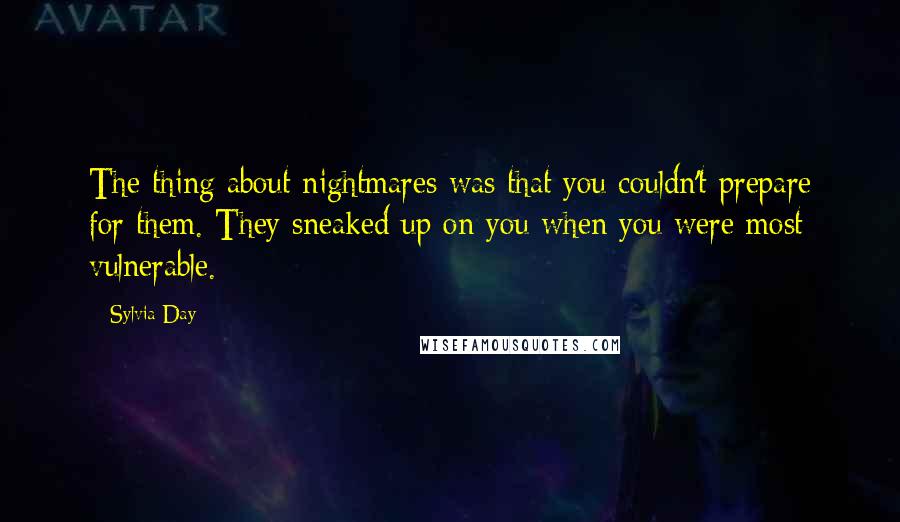 Sylvia Day Quotes: The thing about nightmares was that you couldn't prepare for them. They sneaked up on you when you were most vulnerable.