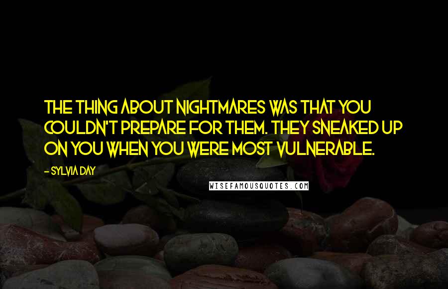 Sylvia Day Quotes: The thing about nightmares was that you couldn't prepare for them. They sneaked up on you when you were most vulnerable.