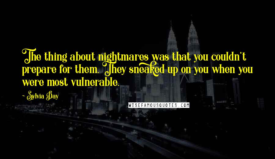 Sylvia Day Quotes: The thing about nightmares was that you couldn't prepare for them. They sneaked up on you when you were most vulnerable.