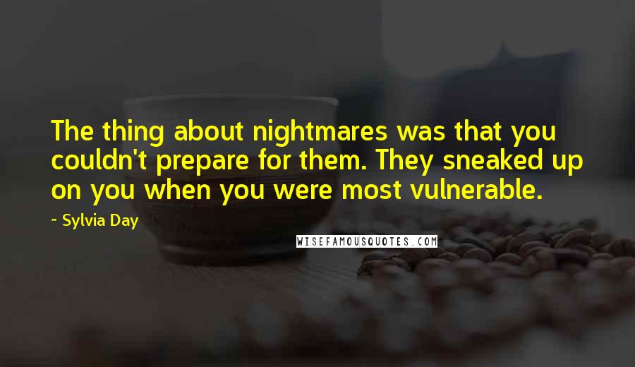 Sylvia Day Quotes: The thing about nightmares was that you couldn't prepare for them. They sneaked up on you when you were most vulnerable.