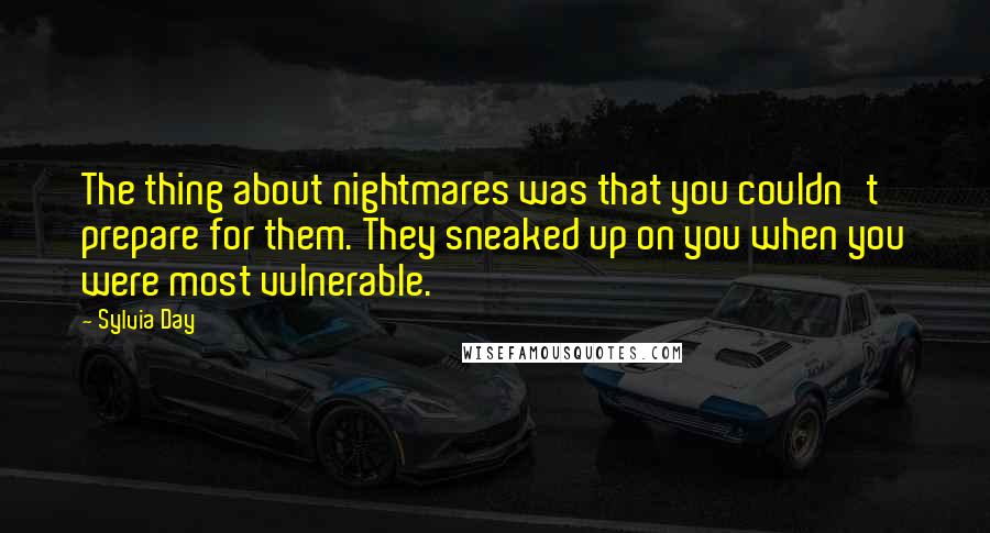 Sylvia Day Quotes: The thing about nightmares was that you couldn't prepare for them. They sneaked up on you when you were most vulnerable.