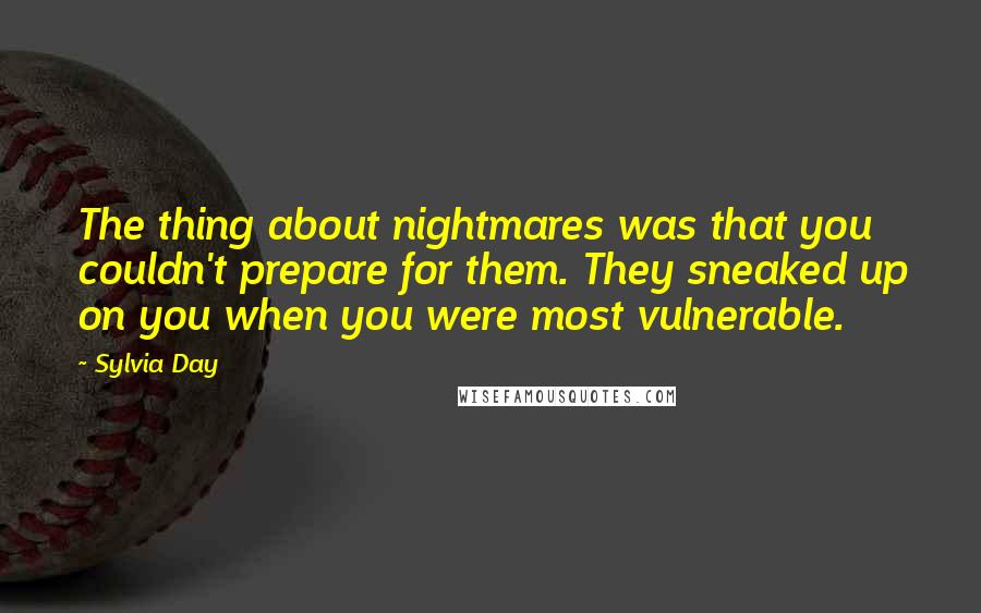 Sylvia Day Quotes: The thing about nightmares was that you couldn't prepare for them. They sneaked up on you when you were most vulnerable.