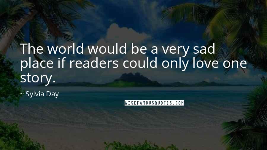 Sylvia Day Quotes: The world would be a very sad place if readers could only love one story.