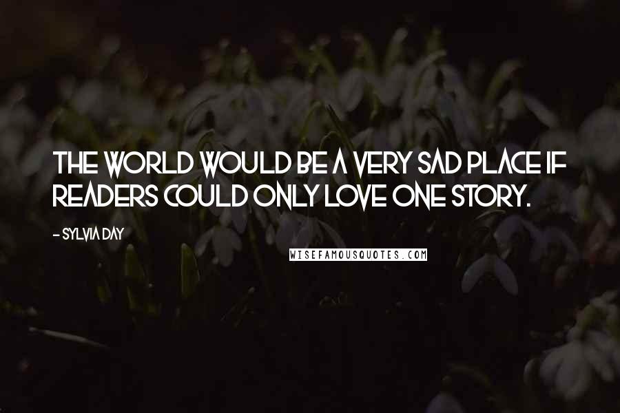 Sylvia Day Quotes: The world would be a very sad place if readers could only love one story.