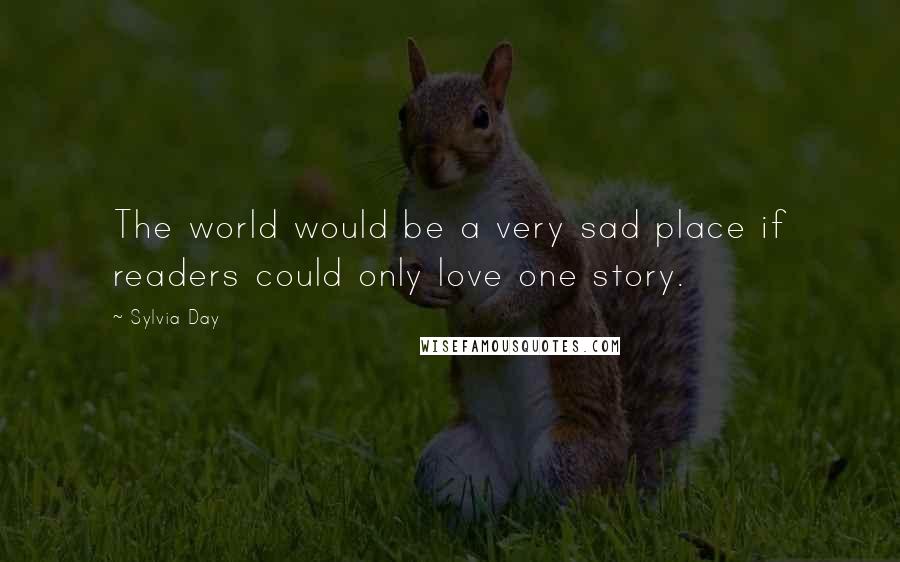 Sylvia Day Quotes: The world would be a very sad place if readers could only love one story.