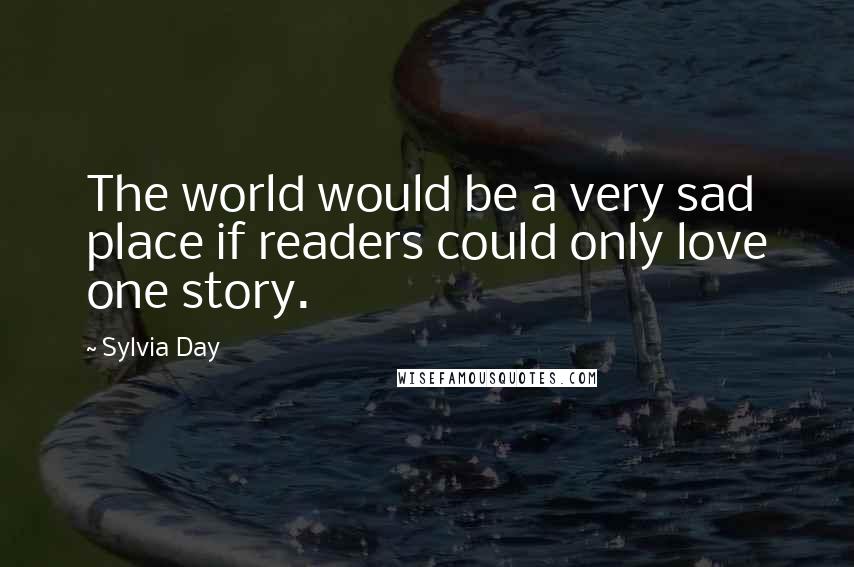 Sylvia Day Quotes: The world would be a very sad place if readers could only love one story.