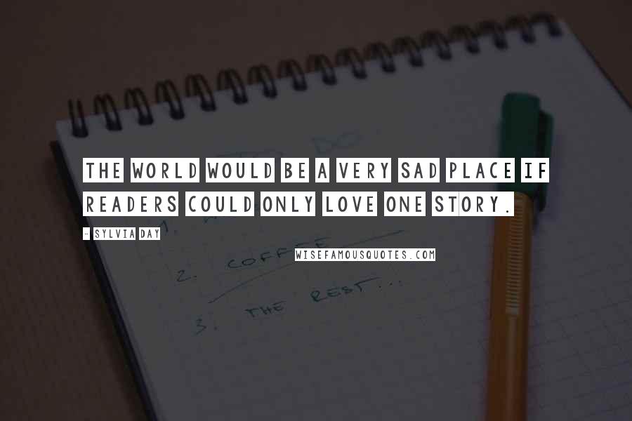 Sylvia Day Quotes: The world would be a very sad place if readers could only love one story.