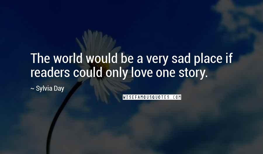 Sylvia Day Quotes: The world would be a very sad place if readers could only love one story.