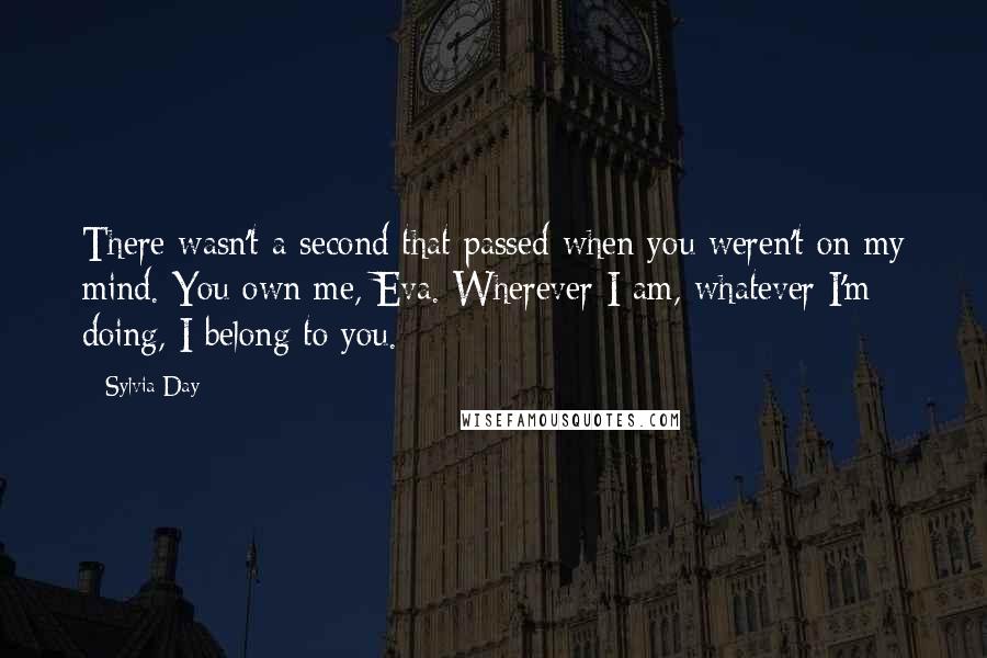 Sylvia Day Quotes: There wasn't a second that passed when you weren't on my mind. You own me, Eva. Wherever I am, whatever I'm doing, I belong to you.