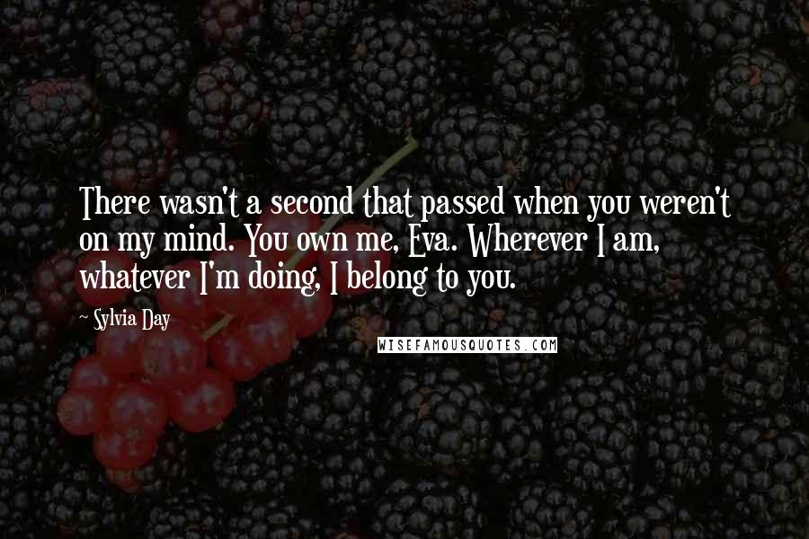 Sylvia Day Quotes: There wasn't a second that passed when you weren't on my mind. You own me, Eva. Wherever I am, whatever I'm doing, I belong to you.