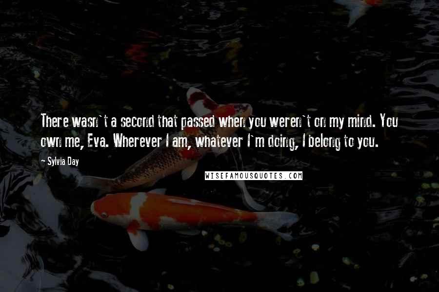 Sylvia Day Quotes: There wasn't a second that passed when you weren't on my mind. You own me, Eva. Wherever I am, whatever I'm doing, I belong to you.