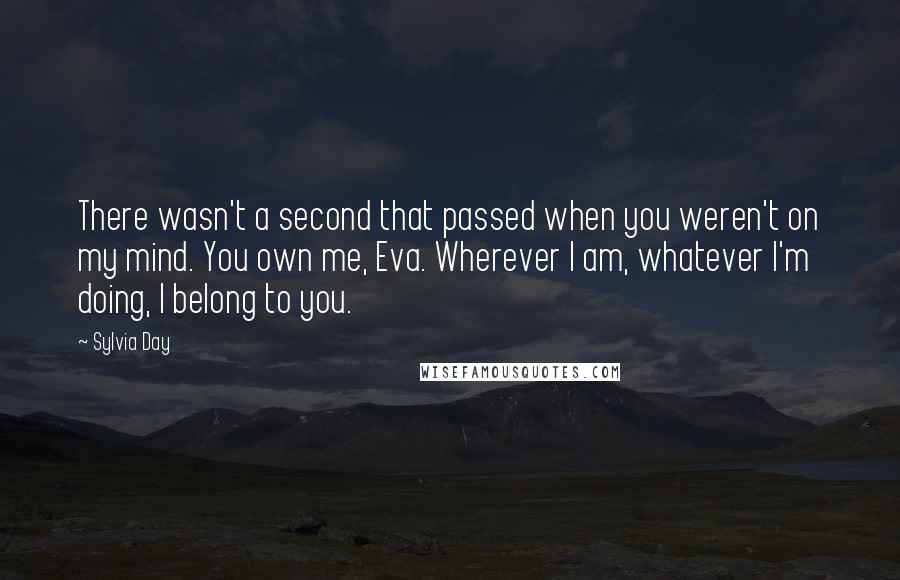 Sylvia Day Quotes: There wasn't a second that passed when you weren't on my mind. You own me, Eva. Wherever I am, whatever I'm doing, I belong to you.