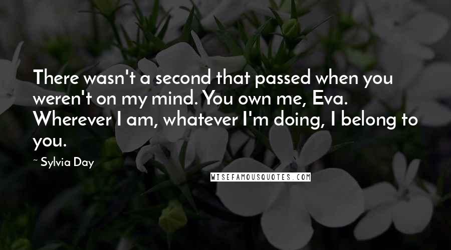 Sylvia Day Quotes: There wasn't a second that passed when you weren't on my mind. You own me, Eva. Wherever I am, whatever I'm doing, I belong to you.