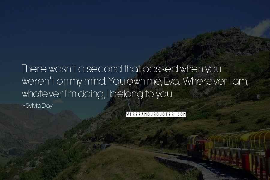 Sylvia Day Quotes: There wasn't a second that passed when you weren't on my mind. You own me, Eva. Wherever I am, whatever I'm doing, I belong to you.