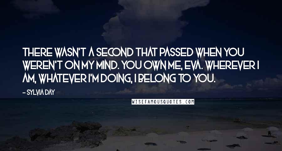 Sylvia Day Quotes: There wasn't a second that passed when you weren't on my mind. You own me, Eva. Wherever I am, whatever I'm doing, I belong to you.