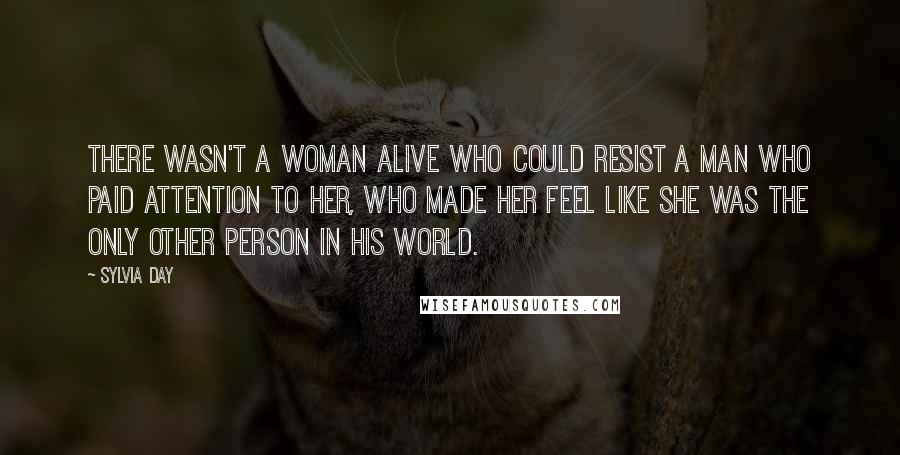 Sylvia Day Quotes: There wasn't a woman alive who could resist a man who paid attention to her, who made her feel like she was the only other person in his world.