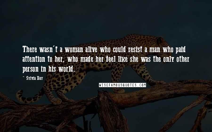 Sylvia Day Quotes: There wasn't a woman alive who could resist a man who paid attention to her, who made her feel like she was the only other person in his world.