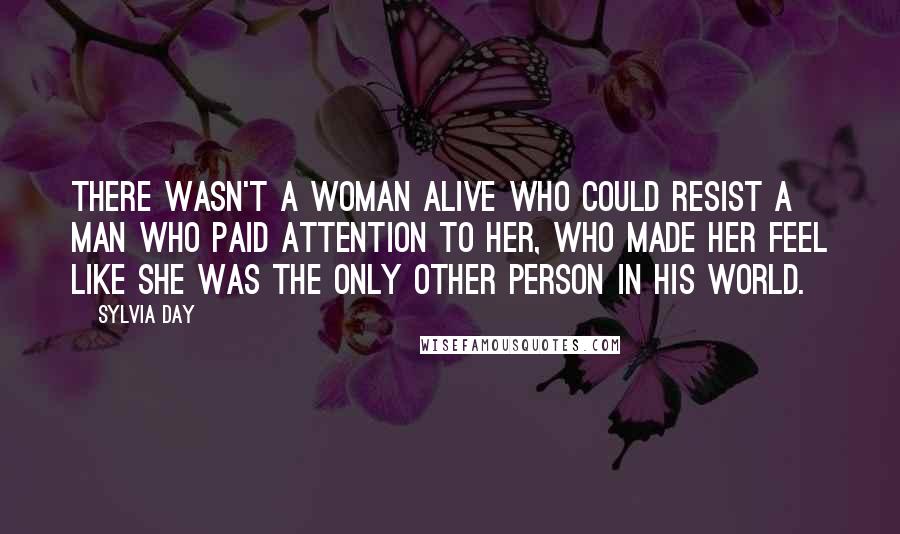 Sylvia Day Quotes: There wasn't a woman alive who could resist a man who paid attention to her, who made her feel like she was the only other person in his world.