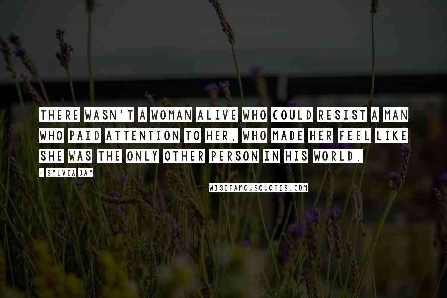 Sylvia Day Quotes: There wasn't a woman alive who could resist a man who paid attention to her, who made her feel like she was the only other person in his world.