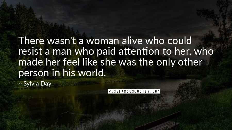 Sylvia Day Quotes: There wasn't a woman alive who could resist a man who paid attention to her, who made her feel like she was the only other person in his world.