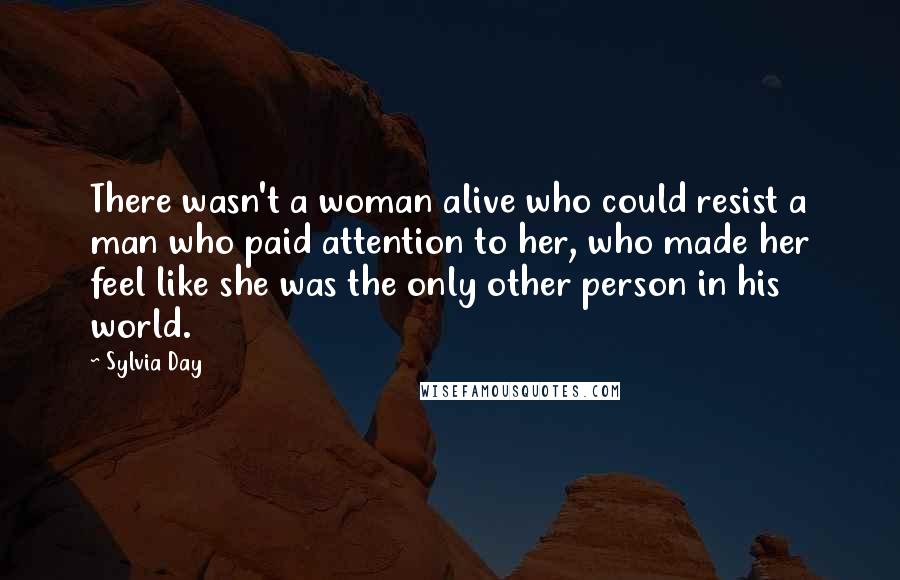 Sylvia Day Quotes: There wasn't a woman alive who could resist a man who paid attention to her, who made her feel like she was the only other person in his world.