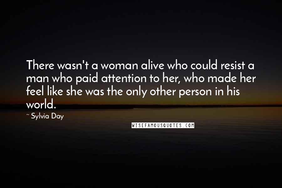 Sylvia Day Quotes: There wasn't a woman alive who could resist a man who paid attention to her, who made her feel like she was the only other person in his world.