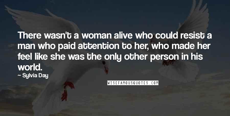 Sylvia Day Quotes: There wasn't a woman alive who could resist a man who paid attention to her, who made her feel like she was the only other person in his world.