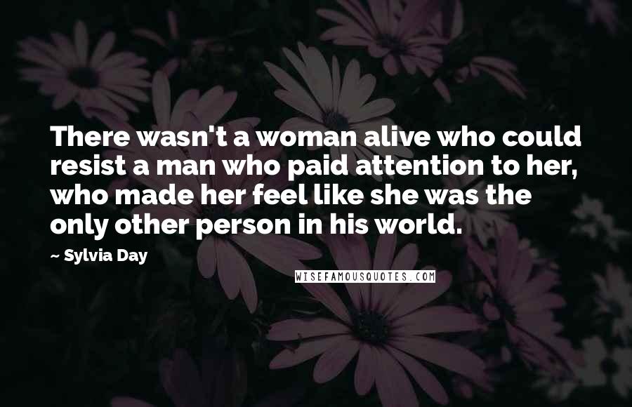 Sylvia Day Quotes: There wasn't a woman alive who could resist a man who paid attention to her, who made her feel like she was the only other person in his world.