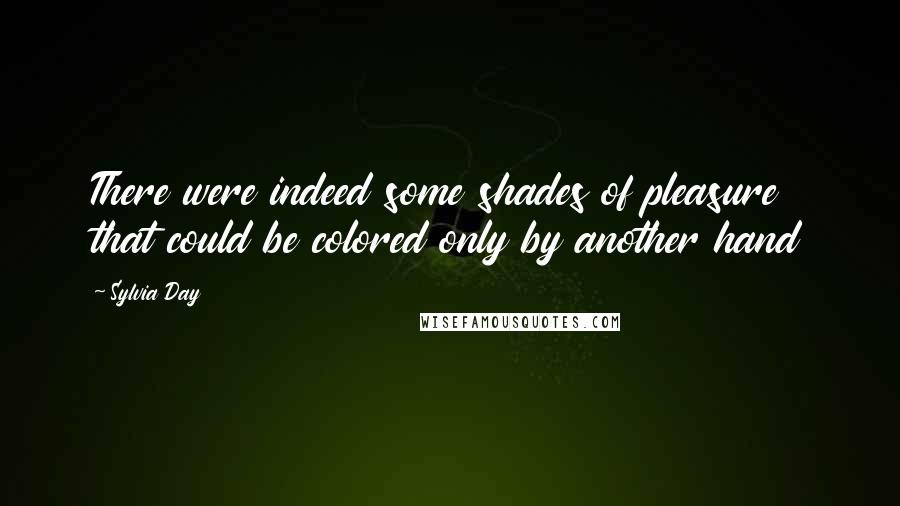 Sylvia Day Quotes: There were indeed some shades of pleasure that could be colored only by another hand