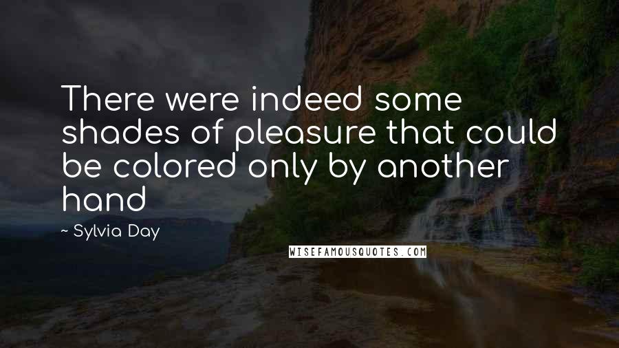 Sylvia Day Quotes: There were indeed some shades of pleasure that could be colored only by another hand