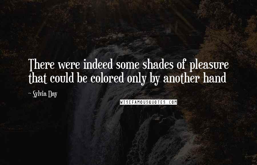 Sylvia Day Quotes: There were indeed some shades of pleasure that could be colored only by another hand