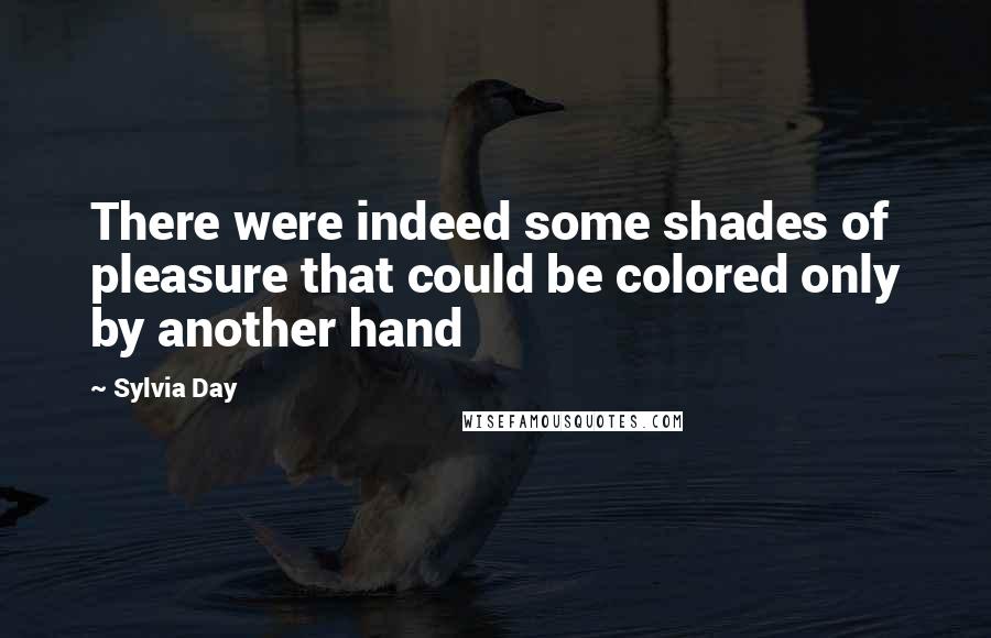 Sylvia Day Quotes: There were indeed some shades of pleasure that could be colored only by another hand