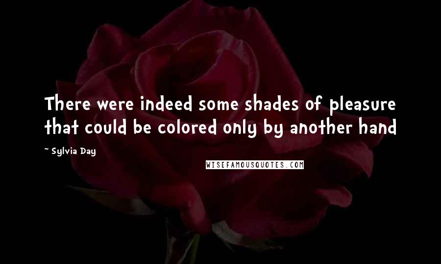 Sylvia Day Quotes: There were indeed some shades of pleasure that could be colored only by another hand