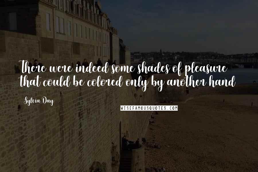 Sylvia Day Quotes: There were indeed some shades of pleasure that could be colored only by another hand