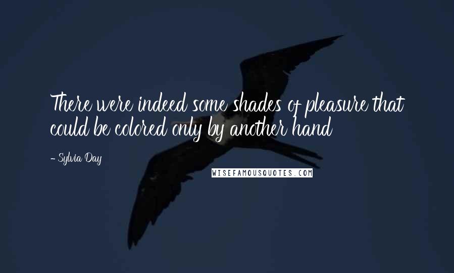 Sylvia Day Quotes: There were indeed some shades of pleasure that could be colored only by another hand