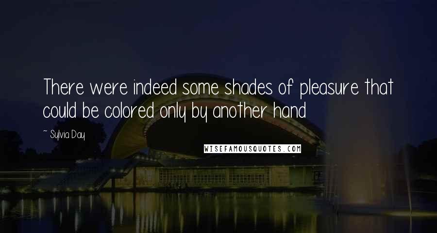 Sylvia Day Quotes: There were indeed some shades of pleasure that could be colored only by another hand