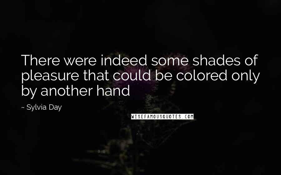 Sylvia Day Quotes: There were indeed some shades of pleasure that could be colored only by another hand
