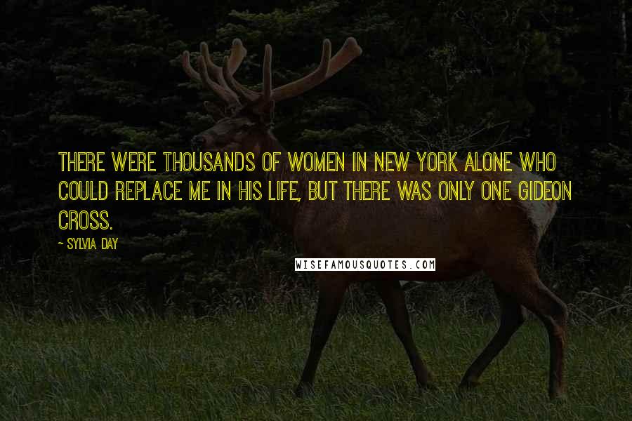 Sylvia Day Quotes: There were thousands of women in New York alone who could replace me in his life, but there was only one Gideon Cross.