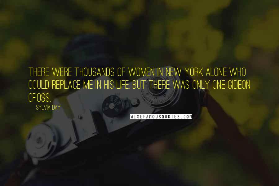 Sylvia Day Quotes: There were thousands of women in New York alone who could replace me in his life, but there was only one Gideon Cross.