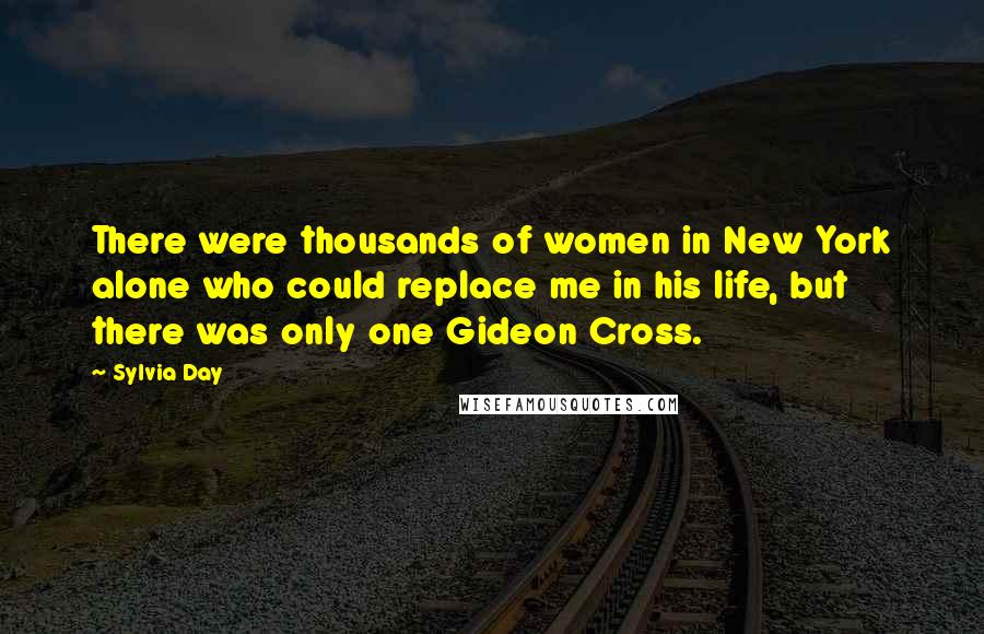 Sylvia Day Quotes: There were thousands of women in New York alone who could replace me in his life, but there was only one Gideon Cross.