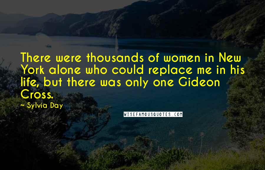 Sylvia Day Quotes: There were thousands of women in New York alone who could replace me in his life, but there was only one Gideon Cross.