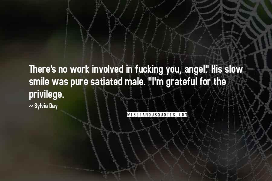 Sylvia Day Quotes: There's no work involved in fucking you, angel." His slow smile was pure satiated male. "I'm grateful for the privilege.