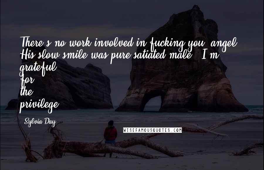 Sylvia Day Quotes: There's no work involved in fucking you, angel." His slow smile was pure satiated male. "I'm grateful for the privilege.