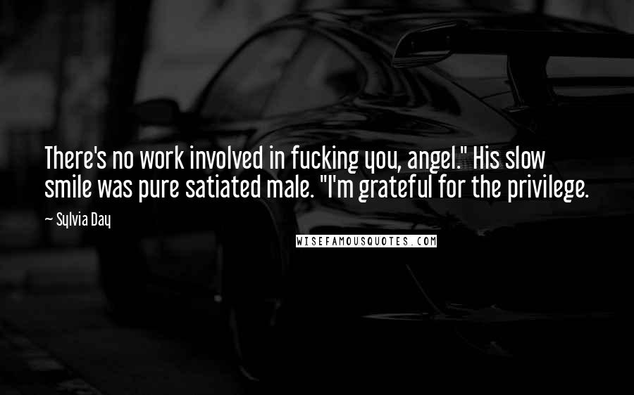 Sylvia Day Quotes: There's no work involved in fucking you, angel." His slow smile was pure satiated male. "I'm grateful for the privilege.