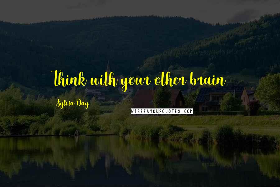 Sylvia Day Quotes: Think with your other brain