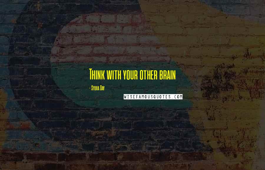 Sylvia Day Quotes: Think with your other brain